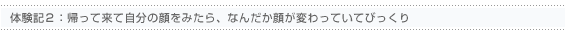 帰って来て自分の顔をみたら、なんだか顔が変わっていてびっくり